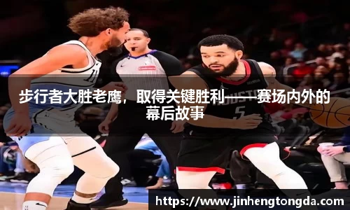 步行者大胜老鹰，取得关键胜利——赛场内外的幕后故事