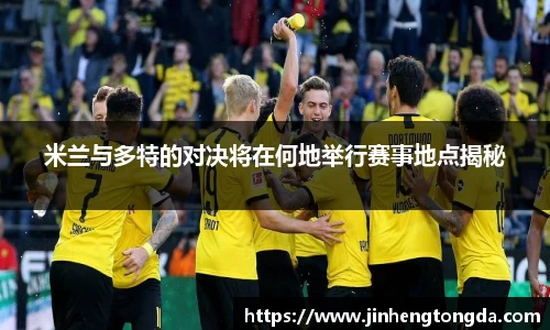 米兰与多特的对决将在何地举行赛事地点揭秘