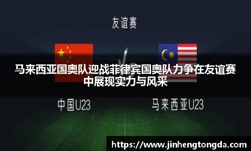 马来西亚国奥队迎战菲律宾国奥队力争在友谊赛中展现实力与风采