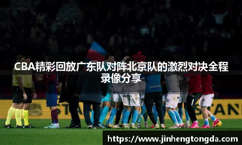 CBA精彩回放广东队对阵北京队的激烈对决全程录像分享