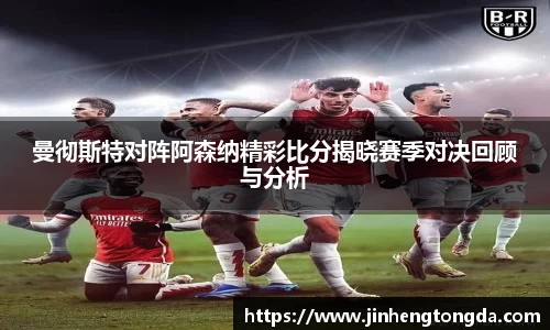 曼彻斯特对阵阿森纳精彩比分揭晓赛季对决回顾与分析