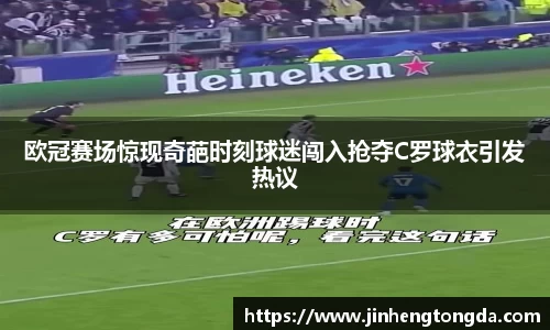 欧冠赛场惊现奇葩时刻球迷闯入抢夺C罗球衣引发热议