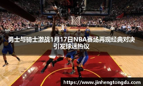 勇士与骑士激战1月17日NBA赛场再现经典对决引发球迷热议